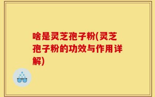啥是灵芝孢子粉(灵芝孢子粉的功效与作用详解)
