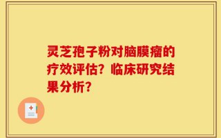 灵芝孢子粉对脑膜瘤的疗效评估？临床研究结果分析？
