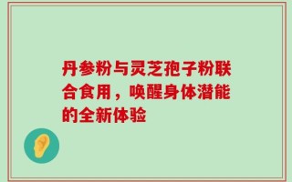 丹参粉与灵芝孢子粉联合食用，唤醒身体潜能的全新体验