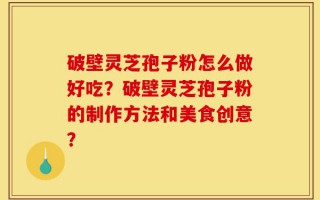 破壁灵芝孢子粉怎么做好吃？破壁灵芝孢子粉的制作方法和美食创意？