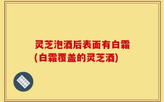 灵芝泡酒后表面有白霜(白霜覆盖的灵芝酒)