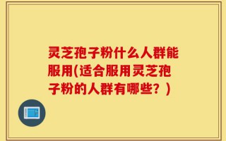 灵芝孢子粉什么人群能服用(适合服用灵芝孢子粉的人群有哪些？)