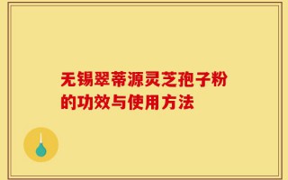 无锡翠蒂源灵芝孢子粉的功效与使用方法