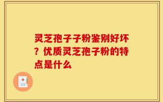 灵芝孢子子粉鉴别好坏？优质灵芝孢子粉的特点是什么
