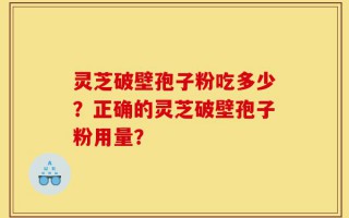 灵芝破壁孢子粉吃多少？正确的灵芝破壁孢子粉用量？
