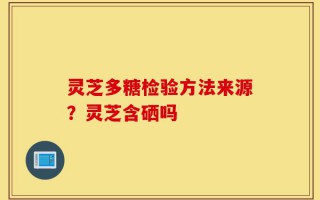 灵芝多糖检验方法来源？灵芝含硒吗
