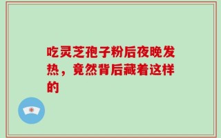 吃灵芝孢子粉后夜晚发热，竟然背后藏着这样的