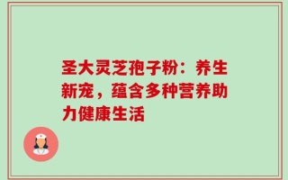 圣大灵芝孢子粉：养生新宠，蕴含多种营养助力健康生活