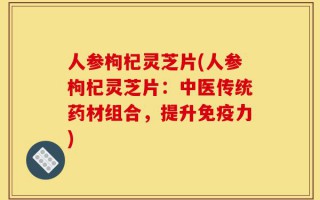 人参枸杞灵芝片(人参枸杞灵芝片：中医传统药材组合，提升免疫力)