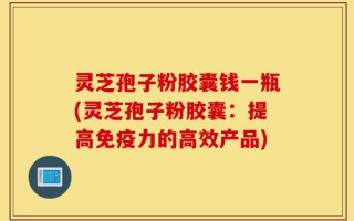 灵芝孢子粉胶囊钱一瓶(灵芝孢子粉胶囊：提高免疫力的高效产品)