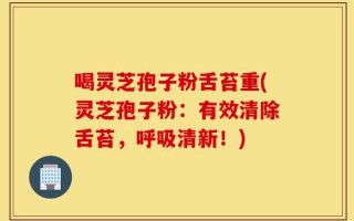喝灵芝孢子粉舌苔重(灵芝孢子粉：有效清除舌苔，呼吸清新！)