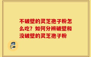 不破壁的灵芝孢子粉怎么吃？如何分辨破壁和没破壁的灵芝孢子粉