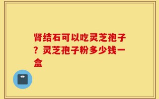 肾结石可以吃灵芝孢子？灵芝孢子粉多少钱一盒