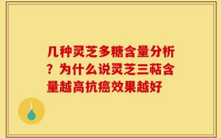 几种灵芝多糖含量分析？为什么说灵芝三萜含量越高抗癌效果越好