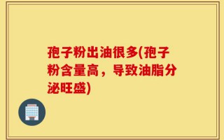 孢子粉出油很多(孢子粉含量高，导致油脂分泌旺盛)