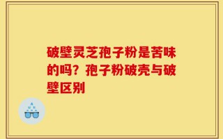 破壁灵芝孢子粉是苦味的吗？孢子粉破壳与破壁区别
