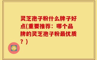 灵芝孢子粉什么牌子好点(重要推荐：哪个品牌的灵芝孢子粉最优质？)