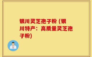 银川灵芝孢子粉 (银川特产：高质量灵芝孢子粉)