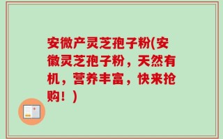 安微产灵芝孢子粉(安徽灵芝孢子粉，天然有机，营养丰富，快来抢购！)