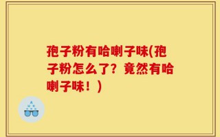 孢子粉有哈喇子味(孢子粉怎么了？竟然有哈喇子味！)