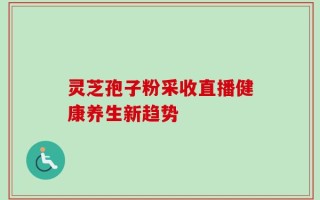 灵芝孢子粉采收直播健康养生新趋势