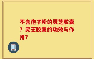 不含孢子粉的灵芝胶囊？灵芝胶囊的功效与作用？