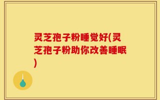 灵芝孢子粉睡觉好(灵芝孢子粉助你改善睡眠)