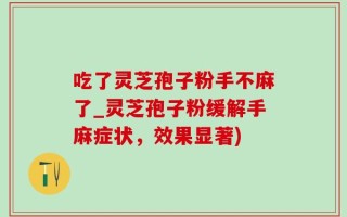 吃了灵芝孢子粉手不麻了_灵芝孢子粉缓解手麻症状，效果显著)