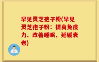 早见灵芝孢子粉(早见灵芝孢子粉：提高免疫力、改善睡眠、延缓衰老)