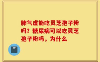 肺气虚能吃灵芝孢子粉吗？糖尿病可以吃灵芝孢子粉吗，为什么