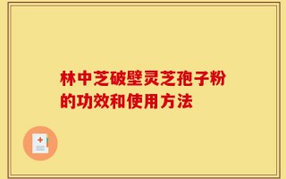 林中芝破壁灵芝孢子粉的功效和使用方法