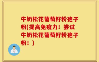 牛奶松花葡萄籽粉孢子粉(提高免疫力！尝试牛奶松花葡萄籽粉孢子粉！)