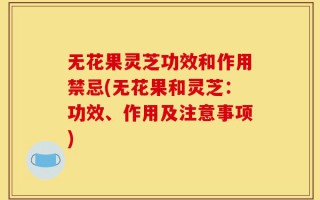 无花果灵芝功效和作用禁忌(无花果和灵芝：功效、作用及注意事项)