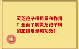 灵芝孢子粉用量和作用？全面了解灵芝孢子粉的正确用量和功效？