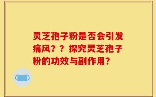 灵芝孢子粉是否会引发痛风？？探究灵芝孢子粉的功效与副作用？