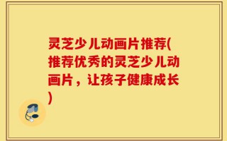 灵芝少儿动画片推荐(推荐优秀的灵芝少儿动画片，让孩子健康成长)