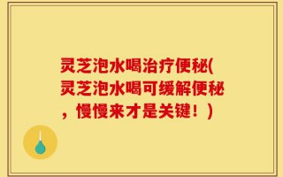 灵芝泡水喝治疗便秘(灵芝泡水喝可缓解便秘，慢慢来才是关键！)