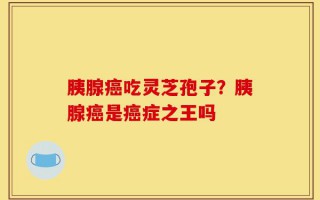 胰腺癌吃灵芝孢子？胰腺癌是癌症之王吗