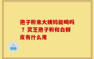 孢子粉来大姨妈能喝吗 ？灵芝孢子粉和白鲜皮有什么用