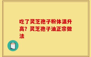 吃了灵芝孢子粉体温升高？灵芝孢子油正宗做法