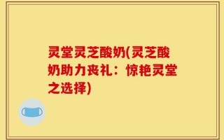 灵堂灵芝酸奶(灵芝酸奶助力丧礼：惊艳灵堂之选择)