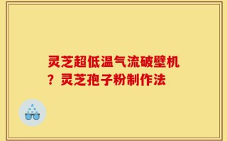灵芝超低温气流破壁机？灵芝孢子粉制作法