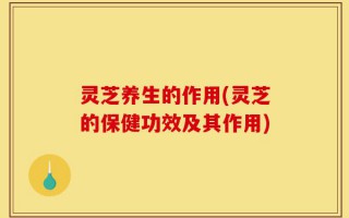 灵芝养生的作用(灵芝的保健功效及其作用)