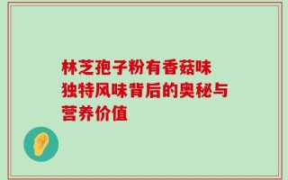 林芝孢子粉有香菇味 独特风味背后的奥秘与营养价值
