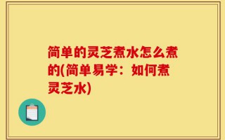 简单的灵芝煮水怎么煮的(简单易学：如何煮灵芝水)