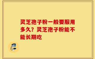 灵芝孢子粉一般要服用多久？灵芝孢子粉能不能长期吃