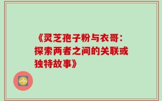 《灵芝孢子粉与衣哥：探索两者之间的关联或独特故事》