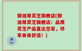 御滋尊灵芝旗舰店(御滋尊灵芝旗舰店：品质灵芝产品直达您家，尽享身体舒适！)