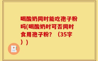 喝酸奶同时能吃孢子粉吗(喝酸奶时可否同时食用孢子粉？（35字）)