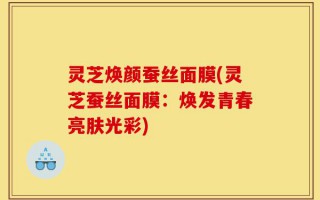 灵芝焕颜蚕丝面膜(灵芝蚕丝面膜：焕发青春亮肤光彩)